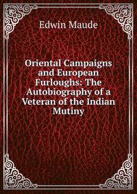 Oriental Campaigns and European Furloughs: The Autobiography of a Veteran of the Indian Mutiny