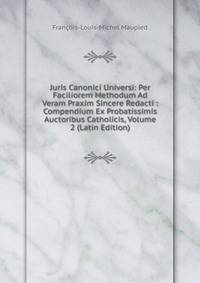 Juris Canonici Universi: Per Faciliorem Methodum Ad Veram Praxim Sincere Redacti : Compendium Ex Probatissimis Auctoribus Catholicis, Volume 2 (Latin Edition)