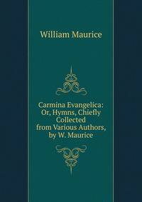 Carmina Evangelica: Or, Hymns, Chiefly Collected from Various Authors, by W. Maurice