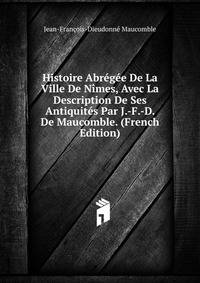 Histoire Abregee De La Ville De Nimes, Avec La Description De Ses Antiquites Par J.-F.-D. De Maucomble. (French Edition)