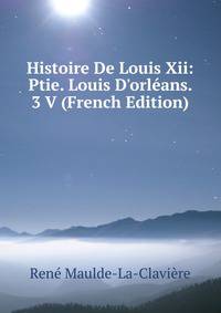 Histoire De Louis Xii: Ptie. Louis D'orl?ans. 3 V (French Edition)