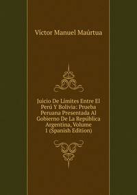 Juicio De Limites Entre El Peru Y Bolivia: Prueba Peruana Presentada Al Gobierno De La Republica Argentina, Volume 1 (Spanish Edition)