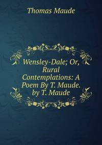 Wensley-Dale; Or, Rural Contemplations: A Poem By T. Maude. by T. Maude