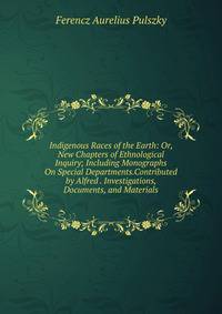 Indigenous Races of the Earth: Or, New Chapters of Ethnological Inquiry; Including Monographs On Special Departments.Contributed by Alfred . Investigations, Documents, and Materials