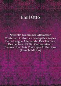 Nouvelle Grammaire Allemande Contenant Outre Les Principales R?gles De La Langue Allemande: Des Th?mes, Des Lectures Et Des Conversations D'apr?s Une . Fois Th?orique Et Pratique (French Edition)