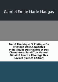 Trait? Th?orique Et Pratique Du Rivetage Des Charpentes M?talliques Des Navires Et Des Chaudi?res: Suivi D'un Manuel D?taill? Pour Le Rivetage Des Navires (French Edition)