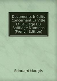 Documents In?dits Concernant La Ville Et Le Si?ge Du Bailliage D'amiens (French Edition)