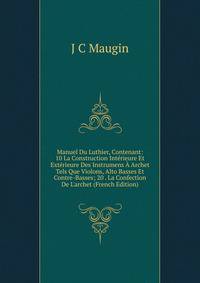 Manuel Du Luthier, Contenant: 10 La Construction Int?rieure Et Ext?rieure Des Instrumens ? Archet Tels Que Violons, Alto Basses Et Contre-Basses; 20 . La Confection De L'archet (French Edition)