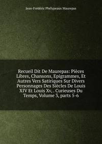 Recueil Dit De Maurepas: Pieces Libres, Chansons, Epigrammes, Et Autres Vers Satiriques Sur Divers Personnages Des Siecles De Louis XIV Et Louis Xv, . Curieuses Du Temps, Volume 3, parts 5-6