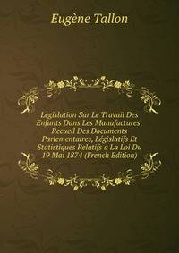 Legislation Sur Le Travail Des Enfants Dans Les Manufactures: Recueil Des Documents Parlementaires, Legislatifs Et Statistiques Relatifs a La Loi Du 19 Mai 1874 (French Edition)