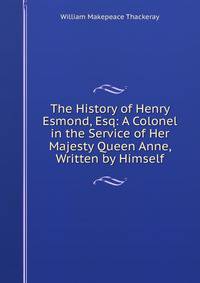 The History of Henry Esmond, Esq: A Colonel in the Service of Her Majesty Queen Anne, Written by Himself