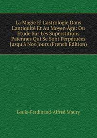 La Magie El L'astrologie Dans L'antiquit? Et Au Moyen ?ge: Ou ?tude Sur Les Superstitions Pa?ennes Qui Se Sont Perp?tu?es Jusqu'? Nos Jours (French Edition)
