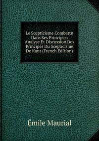 Le Scepticisme Combattu Dans Ses Principes: Analyse Et Discussion Des Principes Du Scepticisme De Kant (French Edition)