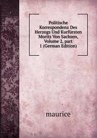 Politische Korrespondenz Des Herzogs Und Kurf?rsten Moritz Von Sachsen, Volume 2, part 1 (German Edition)