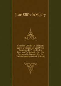 Sermons Choisis De Bossuet: Suivis D'extraits De Ses Divers Sermons, Et Pr?c?d?s Du Discours Pr?liminaire Sur Les Sermons De Bossuet, Par Le Cardinal Maury (French Edition)