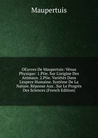 OEuvres De Maupertuis: V?nus Physique: 1.Ptie. Sur L'origine Des Animaux. 2.Ptie. Vari?t?s Dans L'espece Humaine. Syst?me De La Nature. R?ponse Aux . Sur Le Progr?s Des Sciences (French Edition)
