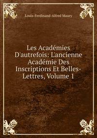 Les Acad?mies D'autrefois: L'ancienne Acad?mie Des Inscriptions Et Belles-Lettres, Volume 1