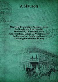 Nouvelle Grammaire Anglaise: Avec De Nombreux Exercices De Traduction, De Lecture Et De Conversation, Suivie De Vocabulaires Indiquant La . Employ?s Dans L'ouvrage (German Edition)