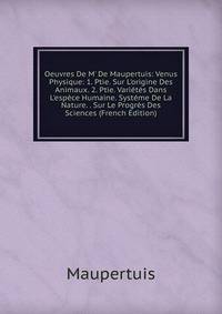 Oeuvres De M' De Maupertuis: Venus Physique: 1. Ptie. Sur L'origine Des Animaux. 2. Ptie. Vari?t?s Dans L'esp?ce Humaine. Syst?me De La Nature. . Sur Le Progr?s Des Sciences (French Edition)