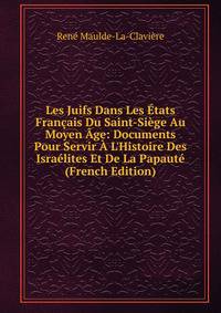 Les Juifs Dans Les ?tats Fran?ais Du Saint-Si?ge Au Moyen ?ge: Documents Pour Servir ? L'Histoire Des Isra?lites Et De La Papaut? (French Edition)