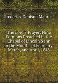 The Lord'S Prayer: Nine Sermons Preached in the Chapel of Lincoln'S Inn in the Months of February, March, and April, 1848
