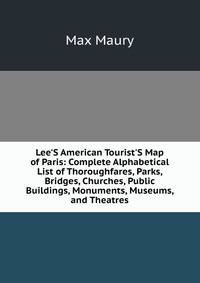 Lee'S American Tourist'S Map of Paris: Complete Alphabetical List of Thoroughfares, Parks, Bridges, Churches, Public Buildings, Monuments, Museums, and Theatres.