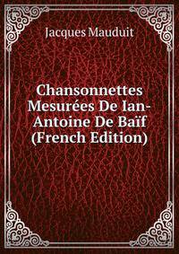 Chansonnettes Mesurees De Ian-Antoine De Baif (French Edition)