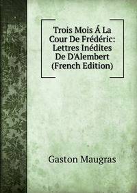 Trois Mois ? La Cour De Fr?d?ric: Lettres In?dites De D'Alembert (French Edition)