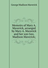 Memoirs of Mary A. Maverick, arranged by Mary A. Maverick and her son Geo. Madison Maverick;