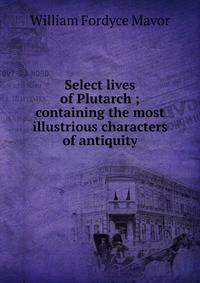 Select lives of Plutarch ; containing the most illustrious characters of antiquity