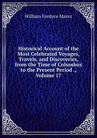 Historical Account of the Most Celebrated Voyages, Travels, and Discoveries, from the Time of Columbus to the Present Period ., Volume 17