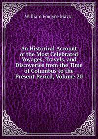 An Historical Account of the Most Celebrated Voyages, Travels, and Discoveries from the Time of Columbus to the Present Period, Volume 20