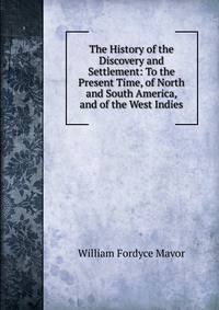 The History of the Discovery and Settlement: To the Present Time, of North and South America, and of the West Indies