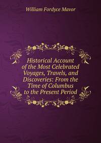 Historical Account of the Most Celebrated Voyages, Travels, and Discoveries: From the Time of Columbus to the Present Period