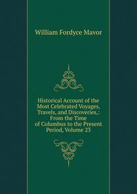 Historical Account of the Most Celebrated Voyages, Travels, and Discoveries,: From the Time of Columbus to the Present Period, Volume 23