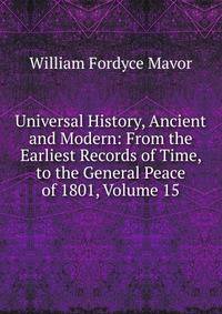 Universal History, Ancient and Modern: From the Earliest Records of Time, to the General Peace of 1801, Volume 15