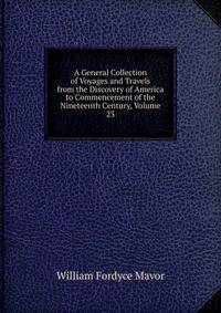 A General Collection of Voyages and Travels from the Discovery of America to Commencement of the Nineteenth Century, Volume 23