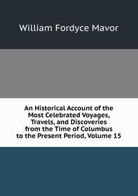 An Historical Account of the Most Celebrated Voyages, Travels, and Discoveries from the Time of Columbus to the Present Period, Volume 15
