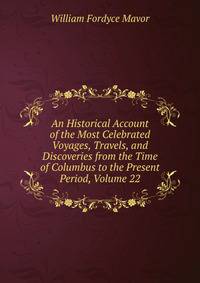 An Historical Account of the Most Celebrated Voyages, Travels, and Discoveries from the Time of Columbus to the Present Period, Volume 22