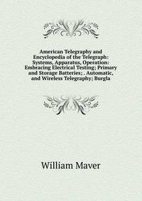 American Telegraphy and Encyclopedia of the Telegraph: Systems, Apparatus, Operation: Embracing Electrical Testing; Primary and Storage Batteries; . Automatic, and Wireless Telegraphy; Burgla