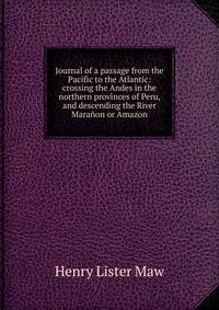 Journal of a passage from the Pacific to the Atlantic: crossing the Andes in the northern provinces of Peru, and descending the River Maranon or Amazon