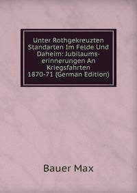 Unter Rothgekreuzten Standarten Im Felde Und Daheim: Jubilaums-erinnerungen An Kriegsfahrten 1870-71 (German Edition)