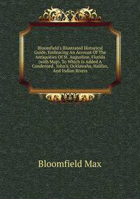 Bloomfield's Illustrated Historical Guide, Embracing An Account Of The Antiquities Of St. Augustine, Florida (with Map). To Which Is Added A Condensed . John's, Ocklawaha, Halifax, And Indian Rivers