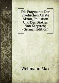 Die Fragmente Der Sikelischen Aerzte Akron, Philistion Und Des Diokles Von Karystos; (German Edition)