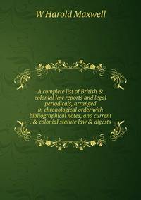 A complete list of British &amp; colonial law reports and legal periodicals, arranged in chronological order with bibliographical notes, and current . &amp; colonial statute law &amp; digests