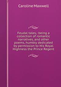 Feudal tales,: being a collection of romantic narratives, and other poems, humbly dedicated by permission to His Royal Highness the Prince Regent.