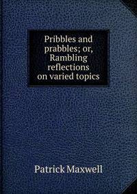 Pribbles and prabbles; or, Rambling reflections on varied topics