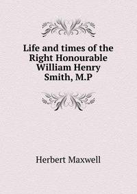 Life and times of the Right Honourable William Henry Smith, M.P