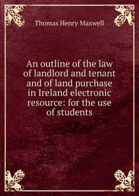 An outline of the law of landlord and tenant and of land purchase in Ireland electronic resource: for the use of students