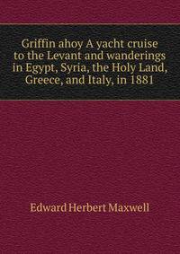 Griffin ahoy A yacht cruise to the Levant and wanderings in Egypt, Syria, the Holy Land, Greece, and Italy, in 1881